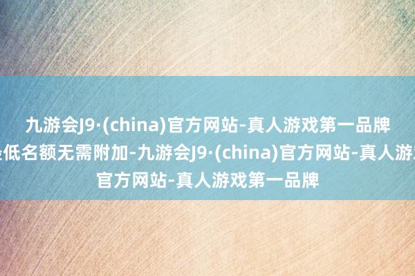 九游会J9·(china)官方网站-真人游戏第一品牌注册老本最低名额无需附加-九游会J9·(china)官方网站-真人游戏第一品牌