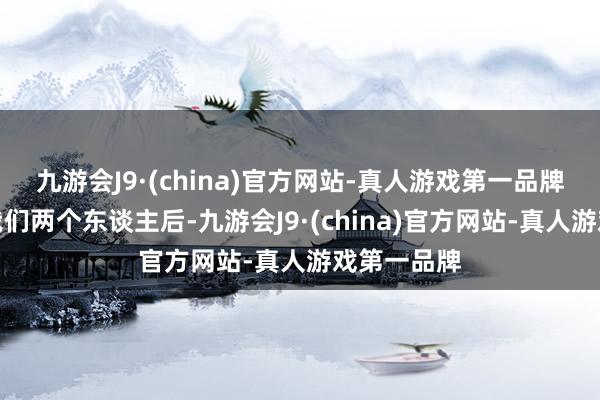 九游会J9·(china)官方网站-真人游戏第一品牌证据唯有我们两个东谈主后-九游会J9·(china)官方网站-真人游戏第一品牌