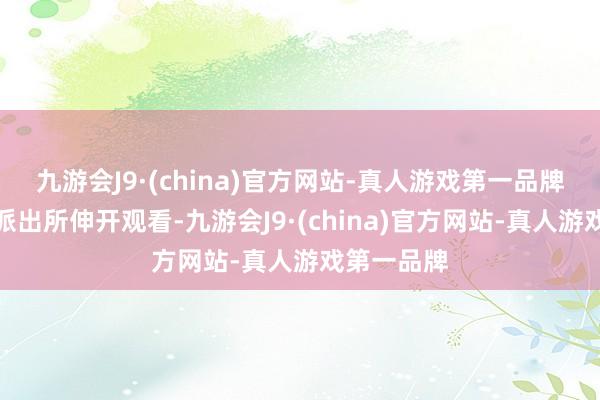 九游会J9·(china)官方网站-真人游戏第一品牌富阳城西派出所伸开观看-九游会J9·(china)官方网站-真人游戏第一品牌