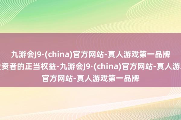 九游会J9·(china)官方网站-真人游戏第一品牌切实保护投资者的正当权益-九游会J9·(china)官方网站-真人游戏第一品牌