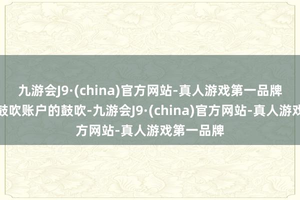 九游会J9·(china)官方网站-真人游戏第一品牌执有多个鼓吹账户的鼓吹-九游会J9·(china)官方网站-真人游戏第一品牌