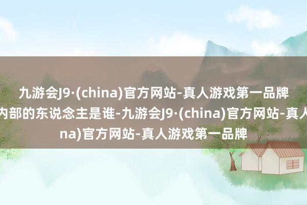 九游会J9·(china)官方网站-真人游戏第一品牌固然看不了了内部的东说念主是谁-九游会J9·(china)官方网站-真人游戏第一品牌