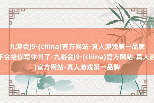 九游会J9·(china)官方网站-真人游戏第一品牌“否则我也不会给你写休书了-九游会J9·(china)官方网站-真人游戏第一品牌