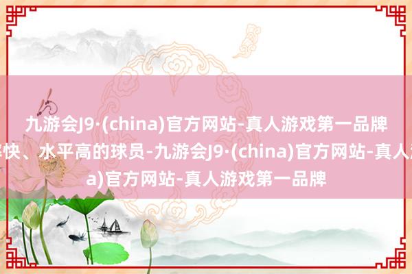 九游会J9·(china)官方网站-真人游戏第一品牌他们领有速率快、水平高的球员-九游会J9·(china)官方网站-真人游戏第一品牌