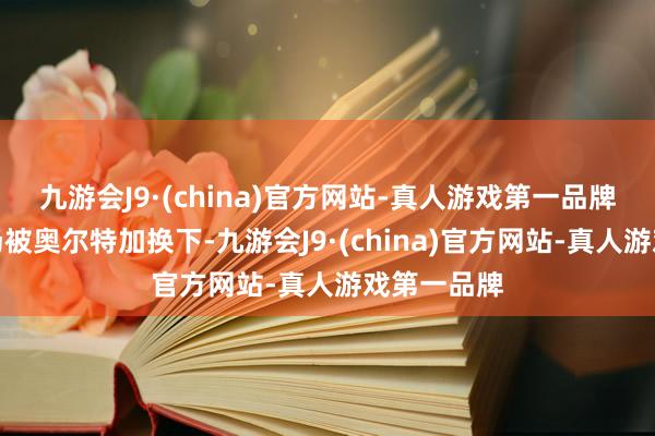 九游会J9·(china)官方网站-真人游戏第一品牌埃德森半场被奥尔特加换下-九游会J9·(china)官方网站-真人游戏第一品牌