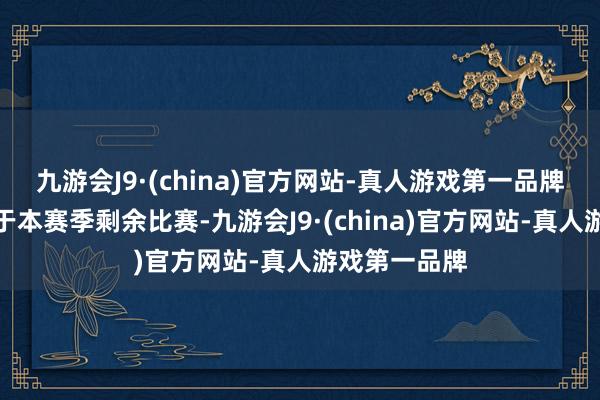 九游会J9·(china)官方网站-真人游戏第一品牌他依旧专注于本赛季剩余比赛-九游会J9·(china)官方网站-真人游戏第一品牌