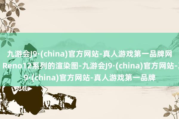 九游会J9·(china)官方网站-真人游戏第一品牌网罗上出现了OPPO Reno12系列的渲染图-九游会J9·(china)官方网站-真人游戏第一品牌