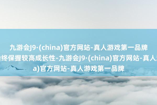 九游会J9·(china)官方网站-真人游戏第一品牌往时公司将始终保握较高成长性-九游会J9·(china)官方网站-真人游戏第一品牌