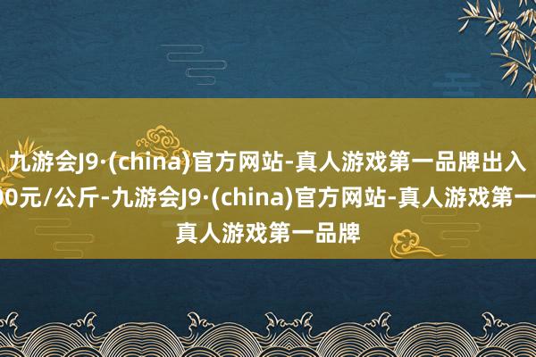 九游会J9·(china)官方网站-真人游戏第一品牌出入22.00元/公斤-九游会J9·(china)官方网站-真人游戏第一品牌