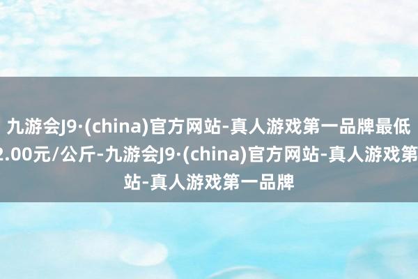 九游会J9·(china)官方网站-真人游戏第一品牌最低报价32.00元/公斤-九游会J9·(china)官方网站-真人游戏第一品牌