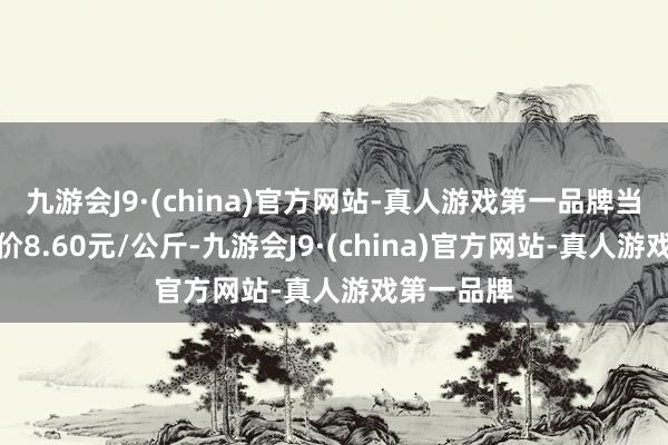 九游会J9·(china)官方网站-真人游戏第一品牌当日最高报价8.60元/公斤-九游会J9·(china)官方网站-真人游戏第一品牌