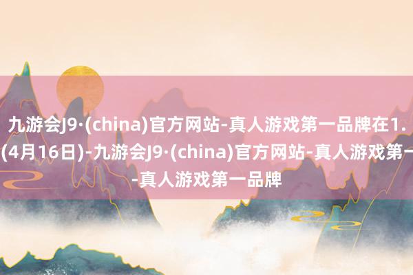 九游会J9·(china)官方网站-真人游戏第一品牌在1.0601(4月16日)-九游会J9·(china)官方网站-真人游戏第一品牌