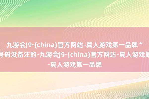 九游会J9·(china)官方网站-真人游戏第一品牌“嗯？这号码没备注的-九游会J9·(china)官方网站-真人游戏第一品牌