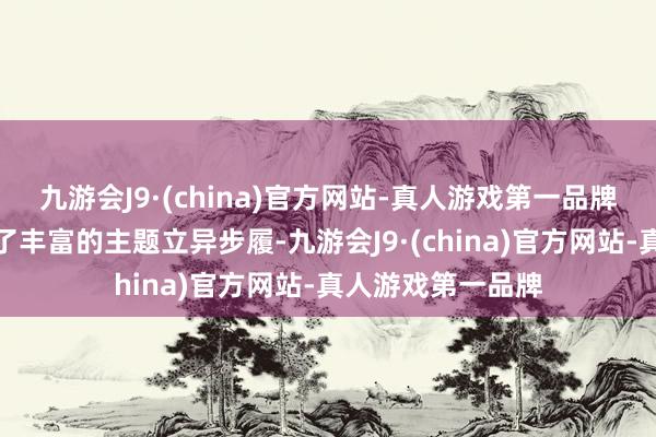 九游会J9·(china)官方网站-真人游戏第一品牌老字号品牌推出了丰富的主题立异步履-九游会J9·(china)官方网站-真人游戏第一品牌