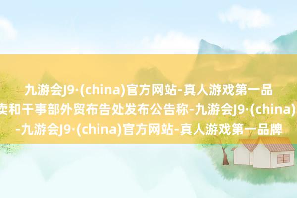 九游会J9·(china)官方网站-真人游戏第一品牌巴西发展、工业、买卖和干事部外贸布告处发布公告称-九游会J9·(china)官方网站-真人游戏第一品牌