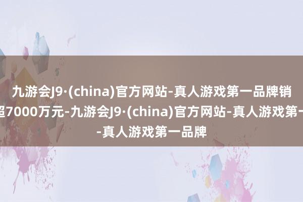 九游会J9·(china)官方网站-真人游戏第一品牌销售额超7000万元-九游会J9·(china)官方网站-真人游戏第一品牌