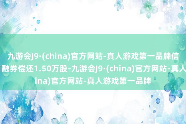 九游会J9·(china)官方网站-真人游戏第一品牌信质集团5月7日融券偿还1.50万股-九游会J9·(china)官方网站-真人游戏第一品牌