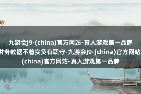 九游会J9·(china)官方网站-真人游戏第一品牌三东说念主对公司财务数据不着实负有职守-九游会J9·(china)官方网站-真人游戏第一品牌