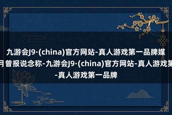 九游会J9·(china)官方网站-真人游戏第一品牌媒体在上月曾报说念称-九游会J9·(china)官方网站-真人游戏第一品牌