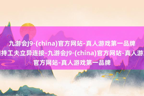 九游会J9·(china)官方网站-真人游戏第一品牌永远以来相持工夫立异连接-九游会J9·(china)官方网站-真人游戏第一品牌