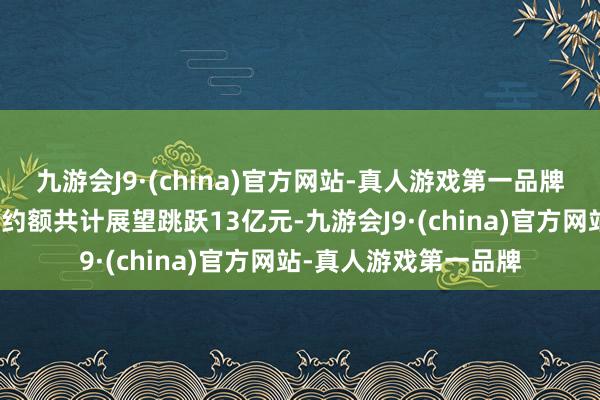 九游会J9·(china)官方网站-真人游戏第一品牌上述技俩运营期内契约额共计展望跳跃13亿元-九游会J9·(china)官方网站-真人游戏第一品牌