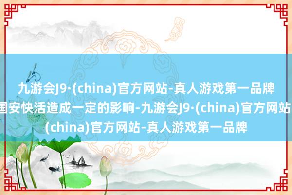 九游会J9·(china)官方网站-真人游戏第一品牌第一个是会对相聚国安快活造成一定的影响-九游会J9·(china)官方网站-真人游戏第一品牌