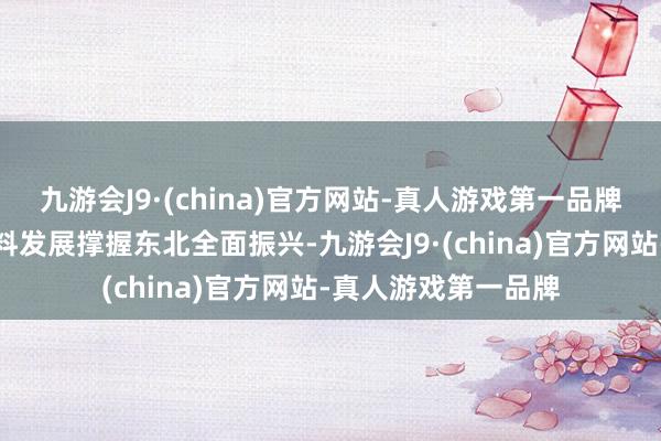 九游会J9·(china)官方网站-真人游戏第一品牌以东说念主口高质料发展撑握东北全面振兴-九游会J9·(china)官方网站-真人游戏第一品牌