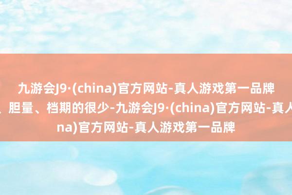 九游会J9·(china)官方网站-真人游戏第一品牌但能称心实力、胆量、档期的很少-九游会J9·(china)官方网站-真人游戏第一品牌