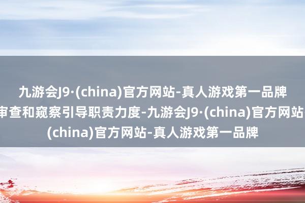 九游会J9·(china)官方网站-真人游戏第一品牌加强对要点案件的审查和窥察引导职责力度-九游会J9·(china)官方网站-真人游戏第一品牌