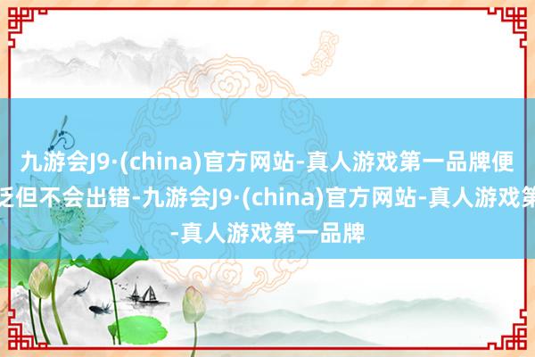 九游会J9·(china)官方网站-真人游戏第一品牌便宜、泛泛但不会出错-九游会J9·(china)官方网站-真人游戏第一品牌