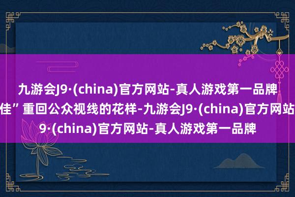 九游会J9·(china)官方网站-真人游戏第一品牌  纵不雅近期“背背佳”重回公众视线的花样-九游会J9·(china)官方网站-真人游戏第一品牌