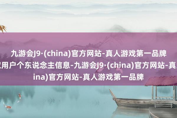 九游会J9·(china)官方网站-真人游戏第一品牌仍是在暗暗读取用户个东说念主信息-九游会J9·(china)官方网站-真人游戏第一品牌