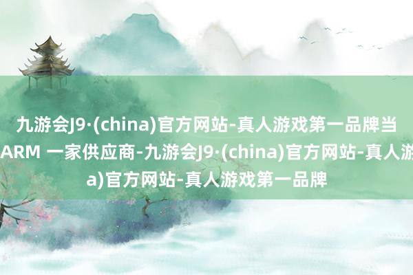 九游会J9·(china)官方网站-真人游戏第一品牌当今公共仅有 ARM 一家供应商-九游会J9·(china)官方网站-真人游戏第一品牌