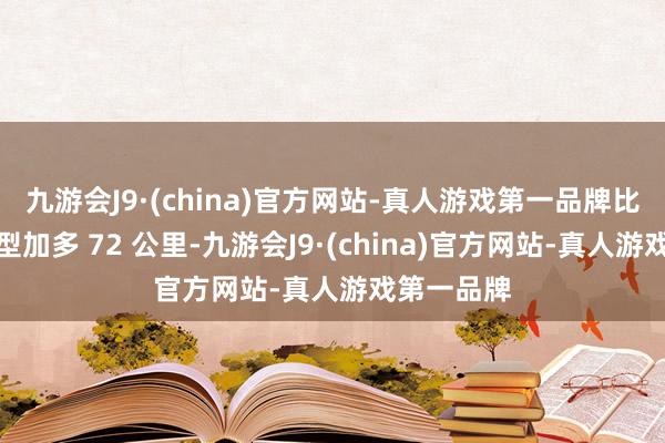 九游会J9·(china)官方网站-真人游戏第一品牌比较现金车型加多 72 公里-九游会J9·(china)官方网站-真人游戏第一品牌