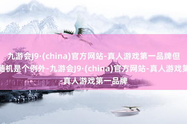 九游会J9·(china)官方网站-真人游戏第一品牌但谢泼德随机是个例外-九游会J9·(china)官方网站-真人游戏第一品牌