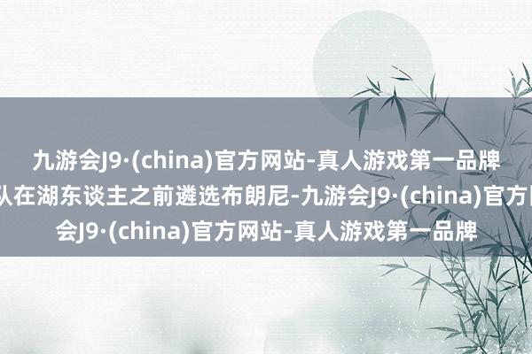 九游会J9·(china)官方网站-真人游戏第一品牌杨毅合计：“不会有球队在湖东谈主之前遴选布朗尼-九游会J9·(china)官方网站-真人游戏第一品牌