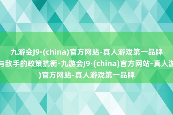 九游会J9·(china)官方网站-真人游戏第一品牌他们不仅要与敌手的政策抗衡-九游会J9·(china)官方网站-真人游戏第一品牌