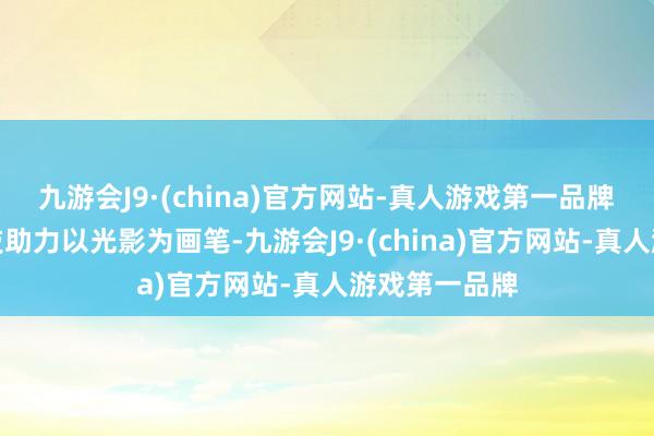 九游会J9·(china)官方网站-真人游戏第一品牌　　守正转换科技助力　　以光影为画笔-九游会J9·(china)官方网站-真人游戏第一品牌