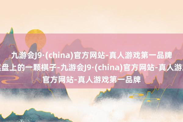 九游会J9·(china)官方网站-真人游戏第一品牌注定成为棋盘上的一颗棋子-九游会J9·(china)官方网站-真人游戏第一品牌