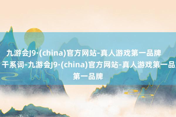 九游会J9·(china)官方网站-真人游戏第一品牌        干系词-九游会J9·(china)官方网站-真人游戏第一品牌