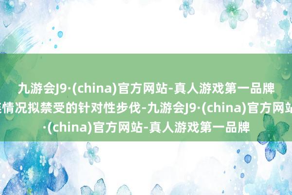 九游会J9·(china)官方网站-真人游戏第一品牌阐发公司为支吾关连情况拟禁受的针对性步伐-九游会J9·(china)官方网站-真人游戏第一品牌