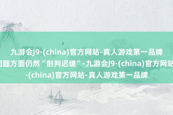 九游会J9·(china)官方网站-真人游戏第一品牌内行在惩办不对等问题方面仍然“剖判迟缓”-九游会J9·(china)官方网站-真人游戏第一品牌