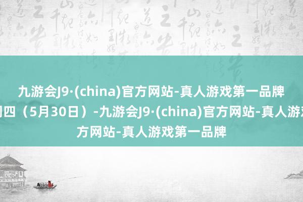 九游会J9·(china)官方网站-真人游戏第一品牌　　当地时刻周四（5月30日）-九游会J9·(china)官方网站-真人游戏第一品牌