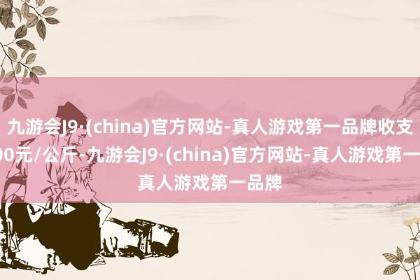 九游会J9·(china)官方网站-真人游戏第一品牌收支19.00元/公斤-九游会J9·(china)官方网站-真人游戏第一品牌