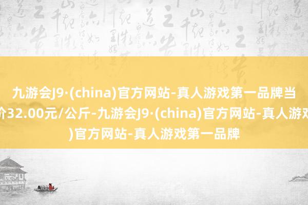 九游会J9·(china)官方网站-真人游戏第一品牌当日最高报价32.00元/公斤-九游会J9·(china)官方网站-真人游戏第一品牌