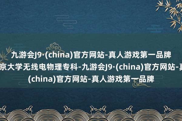 九游会J9·(china)官方网站-真人游戏第一品牌1982年毕业于北京大学无线电物理专科-九游会J9·(china)官方网站-真人游戏第一品牌