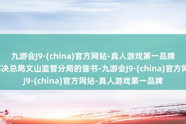 九游会J9·(china)官方网站-真人游戏第一品牌起头于国度金融监督解决总局文山监管分局的音书-九游会J9·(china)官方网站-真人游戏第一品牌