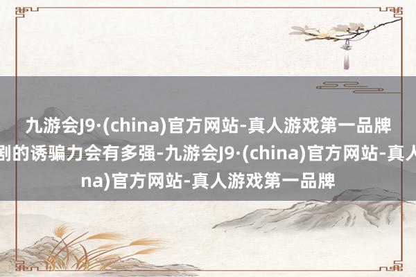 九游会J9·(china)官方网站-真人游戏第一品牌了然于目这部剧的诱骗力会有多强-九游会J9·(china)官方网站-真人游戏第一品牌