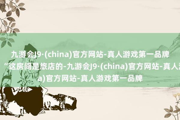 九游会J9·(china)官方网站-真人游戏第一品牌周周接着说：“这房间是旅店的-九游会J9·(china)官方网站-真人游戏第一品牌