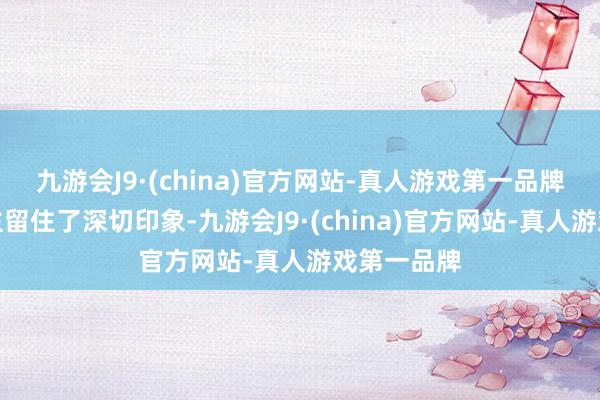 九游会J9·(china)官方网站-真人游戏第一品牌齐给东谈主留住了深切印象-九游会J9·(china)官方网站-真人游戏第一品牌